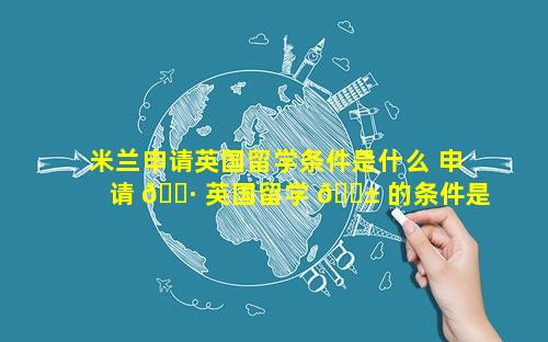 米兰申请英国留学条件是什么 申请 🕷 英国留学 🐱 的条件是什么